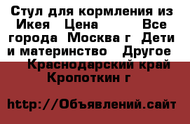 Стул для кормления из Икея › Цена ­ 800 - Все города, Москва г. Дети и материнство » Другое   . Краснодарский край,Кропоткин г.